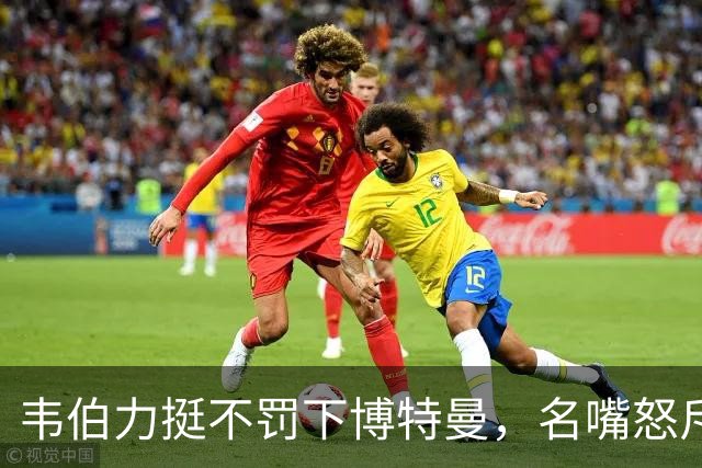 韦伯力挺不罚下博特曼，名嘴怒斥：这动作太危险